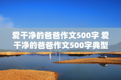 爱干净的爸爸作文500字 爱干净的爸爸作文500字典型事例