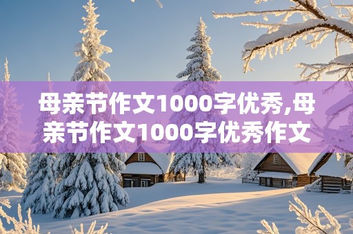 母亲节作文1000字优秀,母亲节作文1000字优秀作文