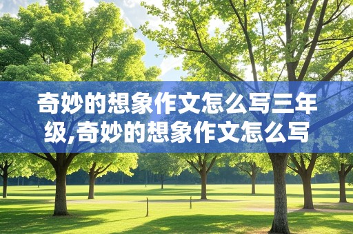 奇妙的想象作文怎么写三年级,奇妙的想象作文怎么写三年级300字