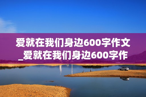 爱就在我们身边600字作文_爱就在我们身边600字作文小标题