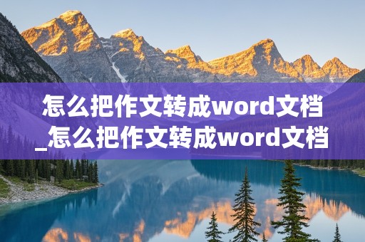 怎么把作文转成word文档_怎么把作文转成word文档手机