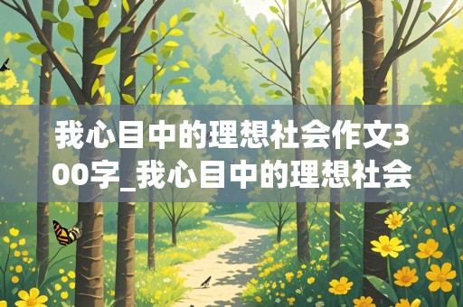 我心目中的理想社会作文300字_我心目中的理想社会作文300字怎么写