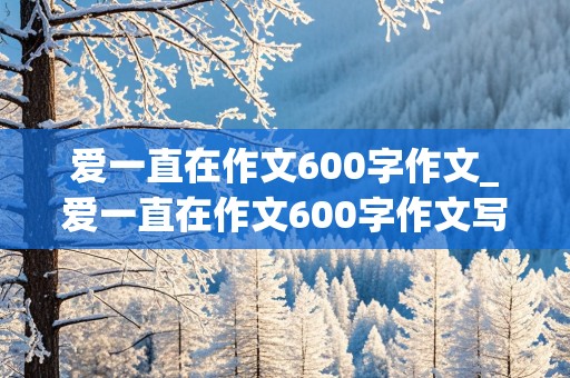 爱一直在作文600字作文_爱一直在作文600字作文写奶奶