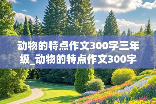 动物的特点作文300字三年级_动物的特点作文300字三年级下册