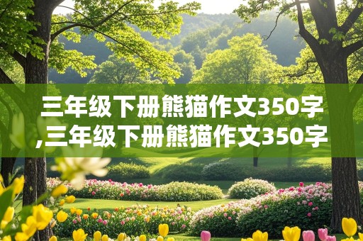 三年级下册熊猫作文350字,三年级下册熊猫作文350字优秀作文