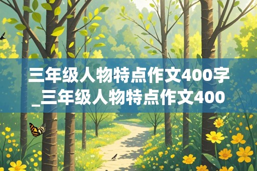 三年级人物特点作文400字_三年级人物特点作文400字乐天派