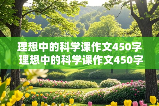 理想中的科学课作文450字 理想中的科学课作文450字议论文和想象