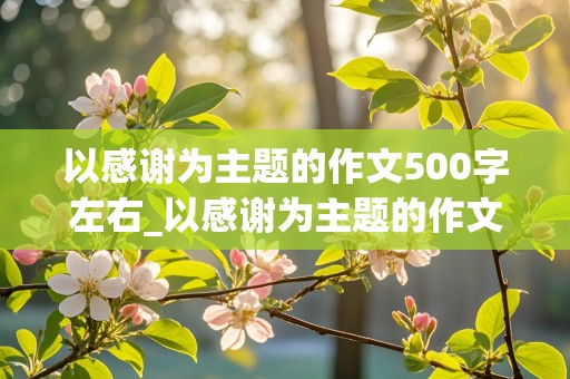 以感谢为主题的作文500字左右_以感谢为主题的作文500字左右怎么写