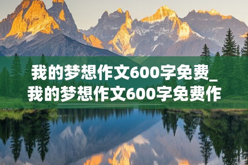 我的梦想作文600字免费_我的梦想作文600字免费作文