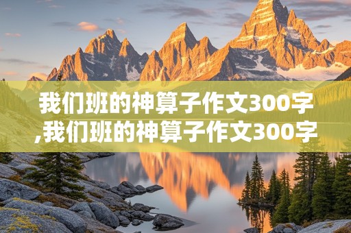 我们班的神算子作文300字,我们班的神算子作文300字怎么写