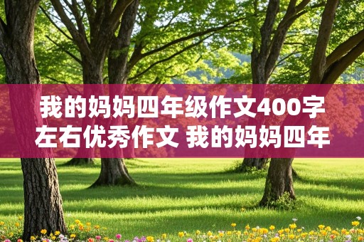 我的妈妈四年级作文400字左右优秀作文 我的妈妈四年级作文400字左右优秀作文,999赞