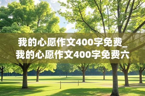 我的心愿作文400字免费_我的心愿作文400字免费六年级下册