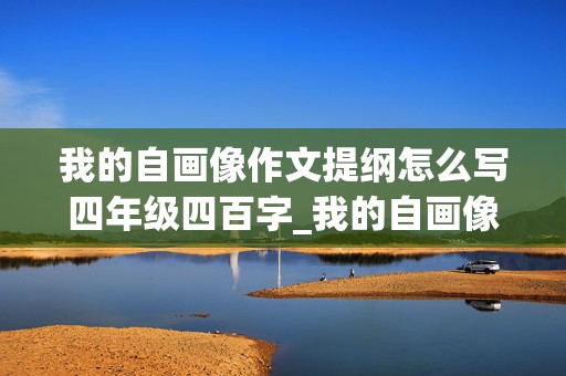 我的自画像作文提纲怎么写四年级四百字_我的自画像作文提纲怎么写四年级四百字左右