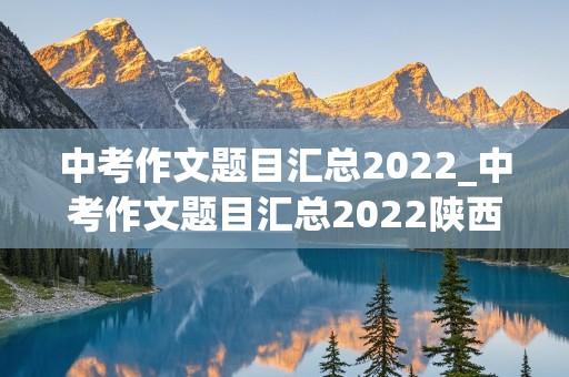 中考作文题目汇总2022_中考作文题目汇总2022陕西