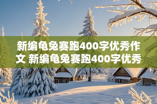 新编龟兔赛跑400字优秀作文 新编龟兔赛跑400字优秀作文乌龟利用宝葫芦取胜 的作文