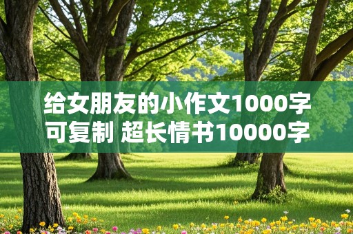 给女朋友的小作文1000字可复制 超长情书10000字可复制