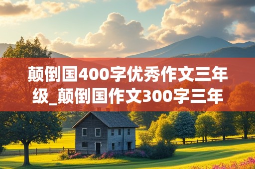 颠倒国400字优秀作文三年级_颠倒国作文300字三年级下册