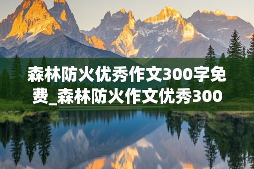 森林防火优秀作文300字免费_森林防火作文优秀300左右