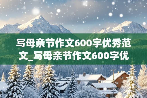 写母亲节作文600字优秀范文_写母亲节作文600字优秀范文大全