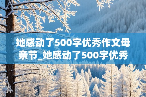 她感动了500字优秀作文母亲节_她感动了500字优秀作文母亲节怎么写