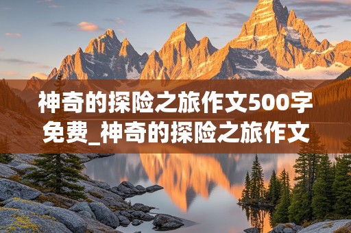 神奇的探险之旅作文500字免费_神奇的探险之旅作文500字免费优秀