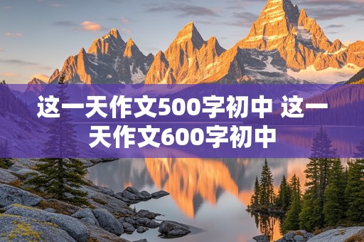 这一天作文500字初中 这一天作文600字初中