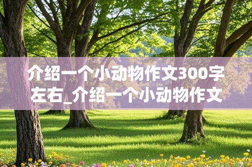 介绍一个小动物作文300字左右_介绍一个小动物作文300字左右说明文