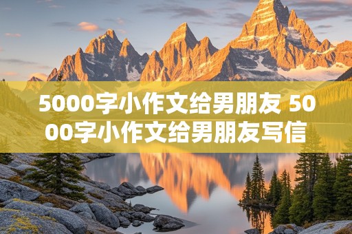 5000字小作文给男朋友 5000字小作文给男朋友写信