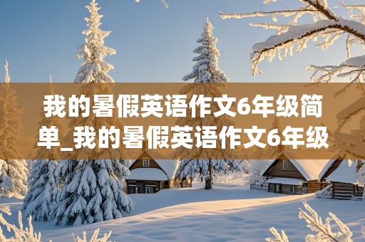 我的暑假英语作文6年级简单_我的暑假英语作文6年级简单一点