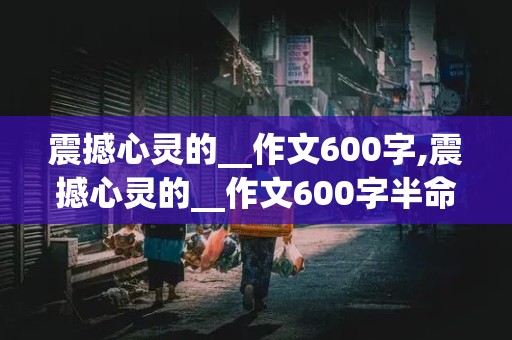 震撼心灵的__作文600字,震撼心灵的__作文600字半命题