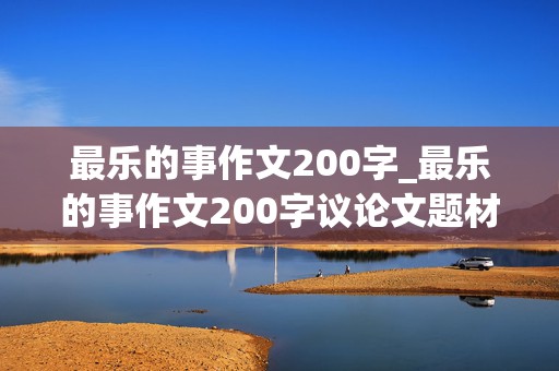 最乐的事作文200字_最乐的事作文200字议论文题材