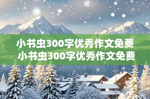 小书虫300字优秀作文免费 小书虫300字优秀作文免费阅读