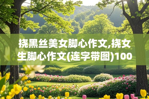 挠黑丝美女脚心作文,挠女生脚心作文(连字带图)1000字