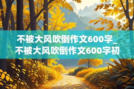 不被大风吹倒作文600字_不被大风吹倒作文600字初中