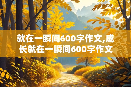 就在一瞬间600字作文,成长就在一瞬间600字作文