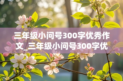 三年级小问号300字优秀作文_三年级小问号300字优秀作文怎么写