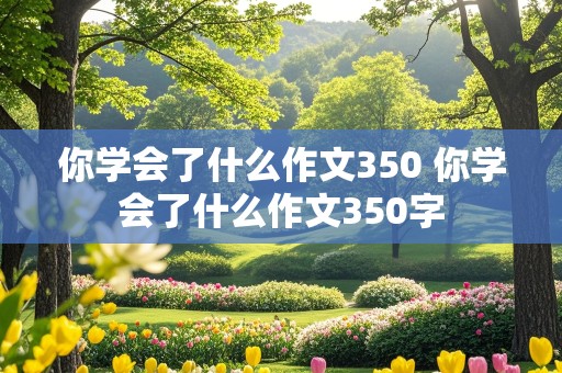 你学会了什么作文350 你学会了什么作文350字