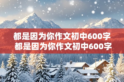 都是因为你作文初中600字 都是因为你作文初中600字母亲