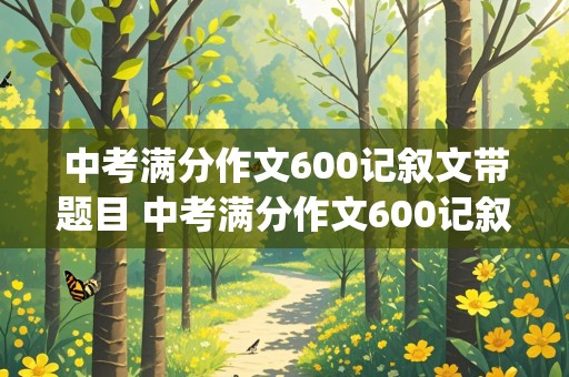 中考满分作文600记叙文带题目 中考满分作文600记叙文带题目(五篇)