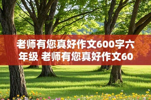 老师有您真好作文600字六年级 老师有您真好作文600字六年级写事