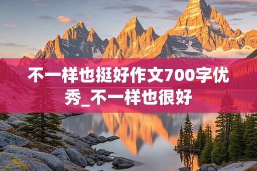 不一样也挺好作文700字优秀_不一样也很好