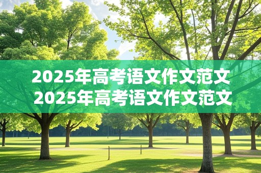 2025年高考语文作文范文 2025年高考语文作文范文大全