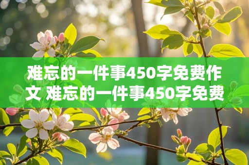 难忘的一件事450字免费作文 难忘的一件事450字免费作文四年级