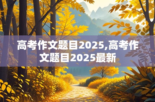 高考作文题目2025,高考作文题目2025最新