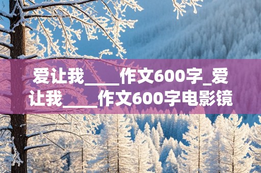 爱让我____作文600字_爱让我____作文600字电影镜头