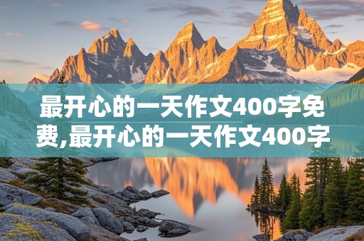 最开心的一天作文400字免费,最开心的一天作文400字免费五年级