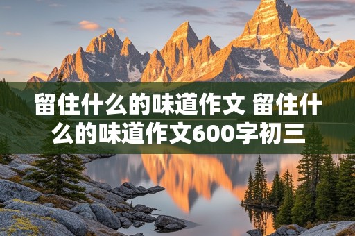 留住什么的味道作文 留住什么的味道作文600字初三