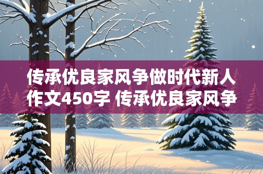 传承优良家风争做时代新人作文450字 传承优良家风争做时代新人作文450字左右