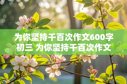 为你坚持千百次作文600字初三 为你坚持千百次作文600字初三下册