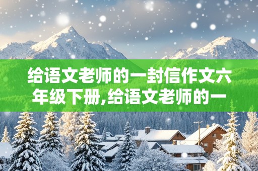 给语文老师的一封信作文六年级下册,给语文老师的一封信作文六年级下册450字